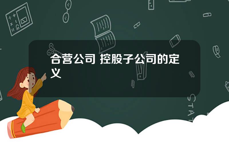 合营公司 控股子公司的定义